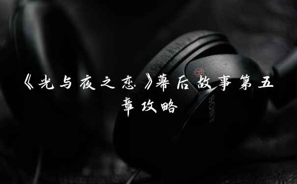 《光与夜之恋》幕后故事第五章攻略