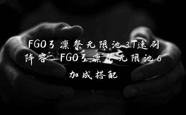 FGO弓凛祭无限池3T速刷阵容 FGO弓凛祭无限池6加成搭配