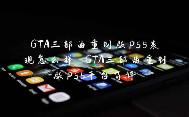 GTA三部曲重制版ps5表现怎么样 GTA三部曲重制版ps5平台简评