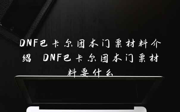 DNF巴卡尔团本门票材料介绍 DNF巴卡尔团本门票材料要什么