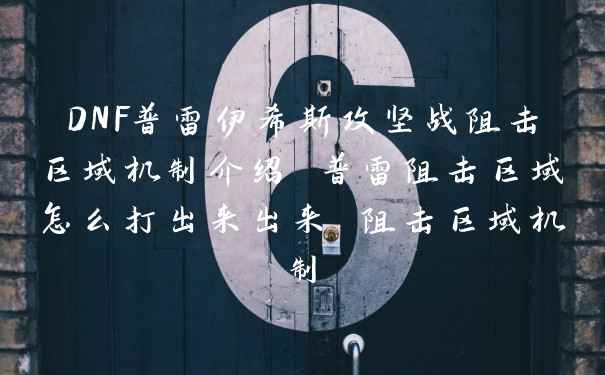 DNF普雷伊希斯攻坚战阻击区域机制介绍 普雷阻击区域怎么打出来出来 阻击区域机制