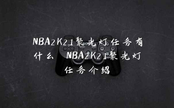 NBA2K21聚光灯任务有什么 NBA2K21聚光灯任务介绍