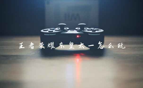 王者荣耀东皇太一怎么玩