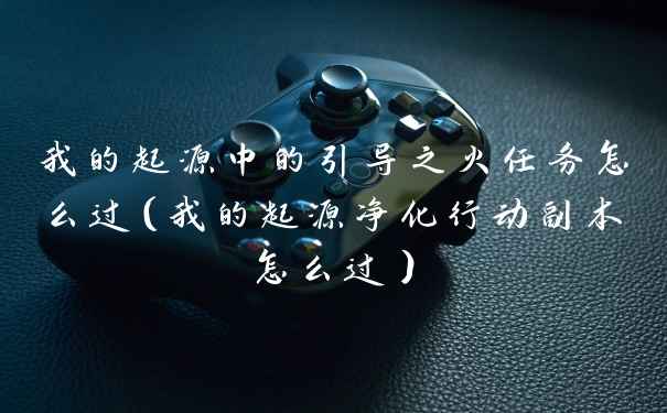 我的起源中的引导之火任务怎么过(我的起源净化行动副本怎么过)