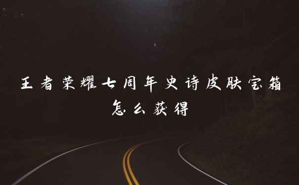 王者荣耀七周年史诗皮肤宝箱怎么获得