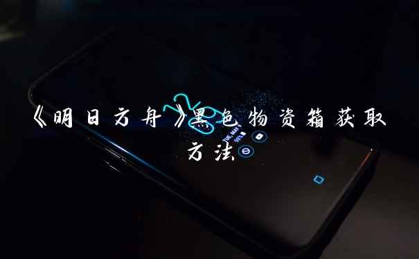 《明日方舟》黑色物资箱获取方法