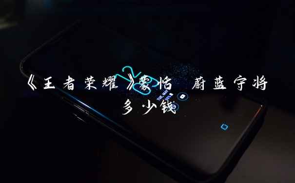 《王者荣耀》蒙恬 蔚蓝守将多少钱