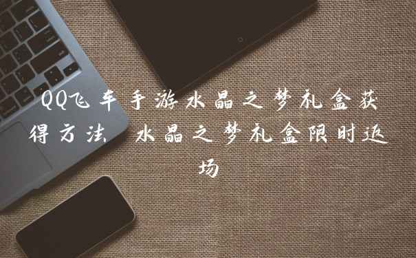 QQ飞车手游水晶之梦礼盒获得方法 水晶之梦礼盒限时返场