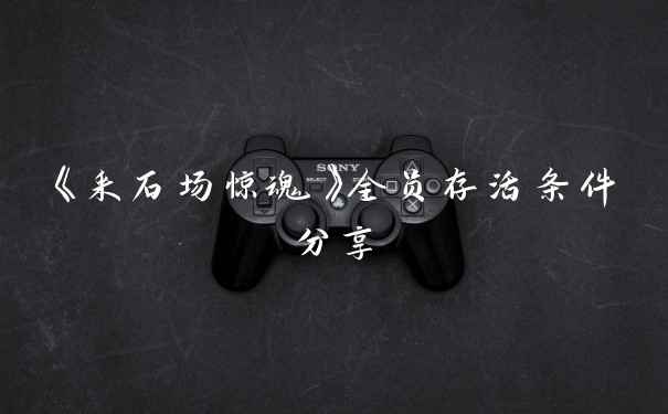 《采石场惊魂》全员存活条件分享