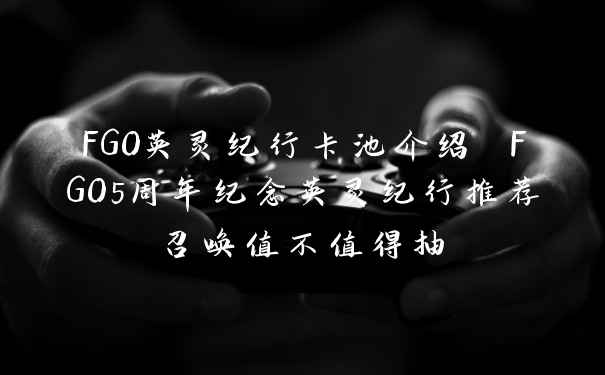 FGO英灵纪行卡池介绍 FGO5周年纪念英灵纪行推荐召唤值不值得抽
