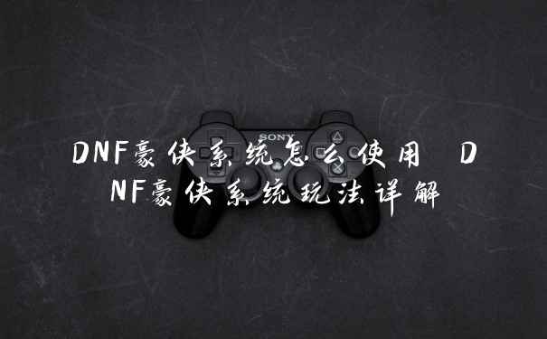 DNF豪侠系统怎么使用 DNF豪侠系统玩法详解
