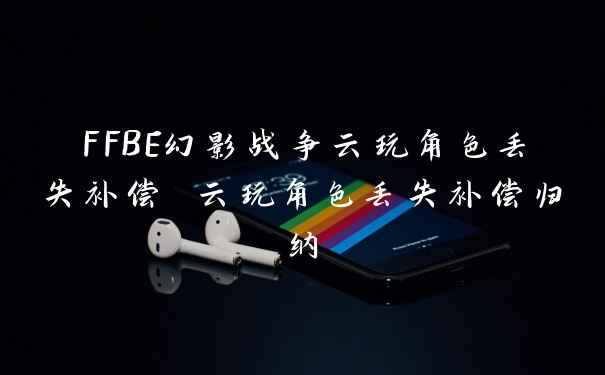 FFBE幻影战争云玩角色丢失补偿 云玩角色丢失补偿归纳