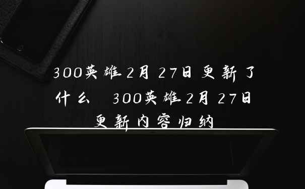 300英雄2月27日更新了什么 300英雄2月27日更新内容归纳