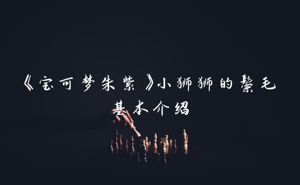 《宝可梦朱紫》小狮狮的鬃毛基本介绍