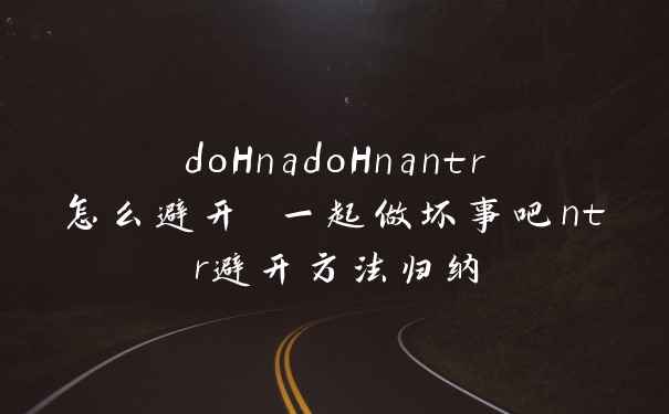 doHnadoHnantr怎么避开 一起做坏事吧ntr避开方法归纳