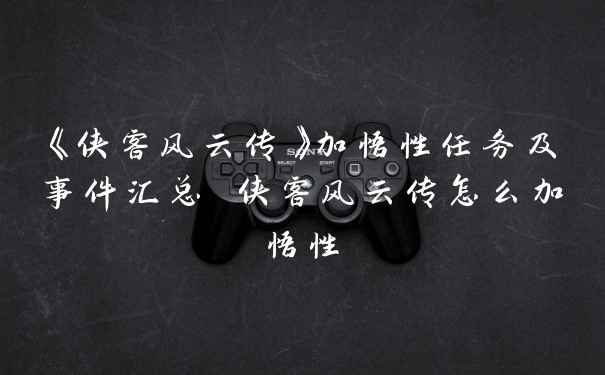 《侠客风云传》加悟性任务及事件汇总 侠客风云传怎么加悟性