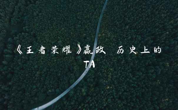 《王者荣耀》嬴政 历史上的TA