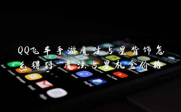 QQ飞车手游魔法占星背饰怎么得到 魔法占星礼盒价格