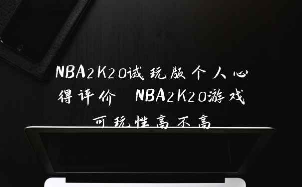 NBA2K20试玩版个人心得评价 NBA2K20游戏可玩性高不高