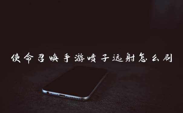 使命召唤手游喷子远射怎么刷