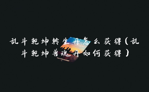 乱斗乾坤转生丹怎么获得（乱斗乾坤兽魂丹如何获得）