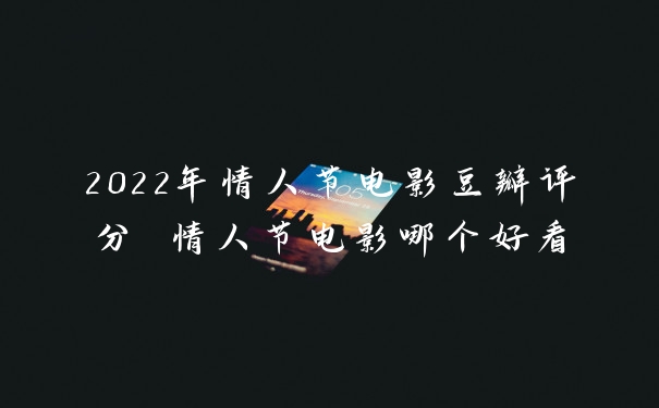 2022年情人节电影豆瓣评分 情人节电影哪个好看