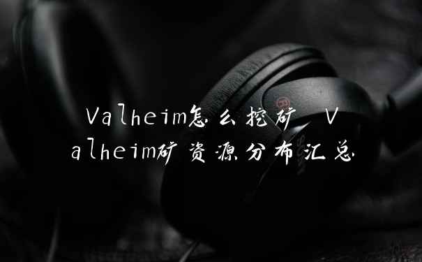 Valheim怎么挖矿 Valheim矿资源分布汇总