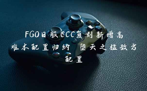 FGO日服CCC复刻新增高难本配置归纳 堕天之槛敌方配置