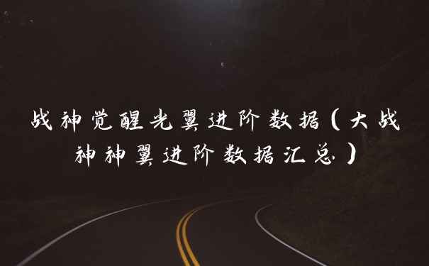 战神觉醒光翼进阶数据（大战神神翼进阶数据汇总）