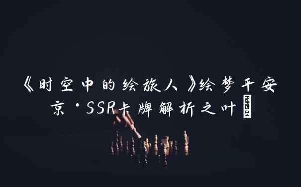 《时空中的绘旅人》绘梦平安京·SSR卡牌解析之叶瑄