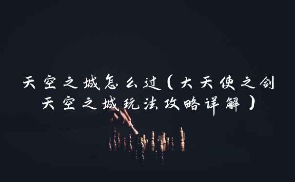 天空之城怎么过（大天使之剑天空之城玩法攻略详解）