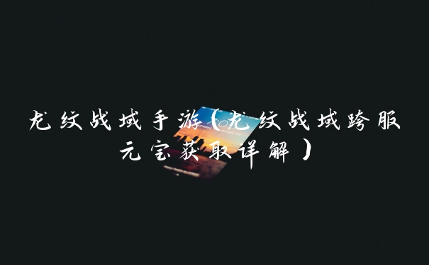 龙纹战域手游（龙纹战域跨服元宝获取详解）