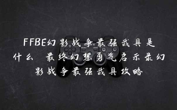 FFBE幻影战争最强武具是什么 最终幻想勇气启示录幻影战争最强武具攻略