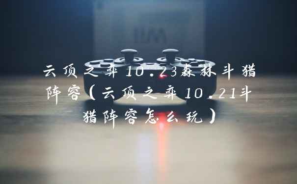 云顶之弈10.23森林斗猎阵容（云顶之弈10.21斗猎阵容怎么玩）