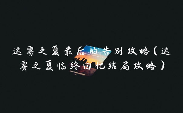迷雾之夏最后的告别攻略（迷雾之夏临终回忆结局攻略）
