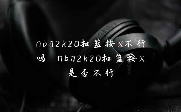 nba2k20扣篮按x不行吗 nba2k20扣篮按x是否不行