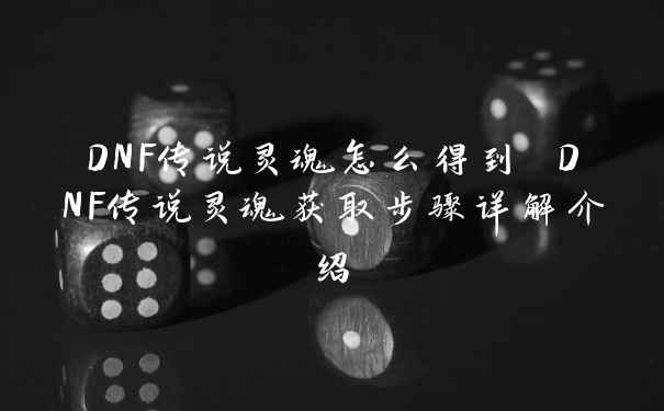 DNF传说灵魂怎么得到 DNF传说灵魂获取步骤详解介绍