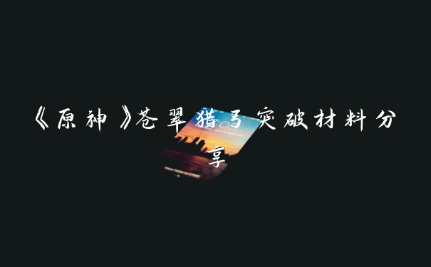 《原神》苍翠猎弓突破材料分享