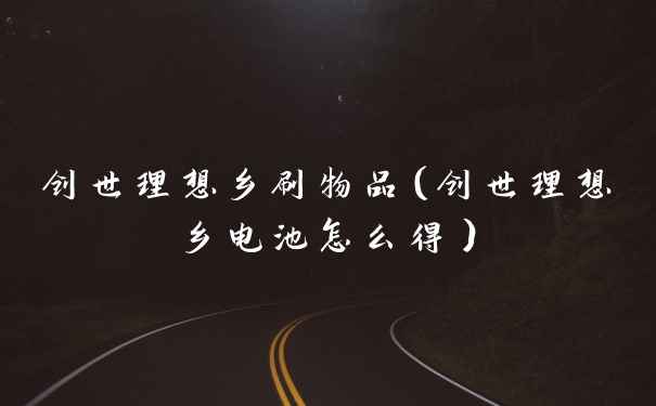 创世理想乡刷物品（创世理想乡电池怎么得）