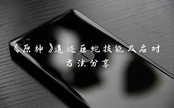 《原神》遗迹巨蛇技能及应对方法分享