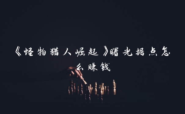 《怪物猎人崛起》曙光据点怎么赚钱