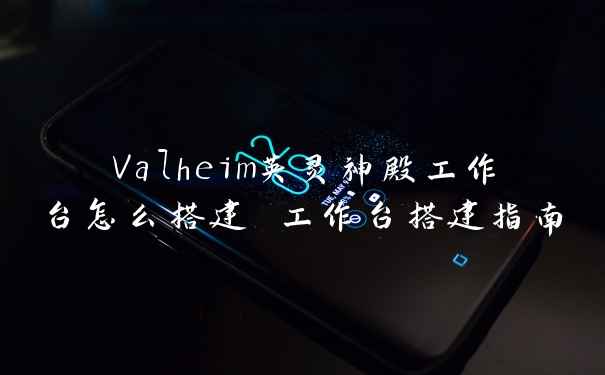 Valheim英灵神殿工作台怎么搭建 工作台搭建指南