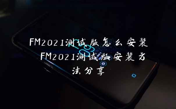 FM2021测试版怎么安装 FM2021测试版安装方法分享
