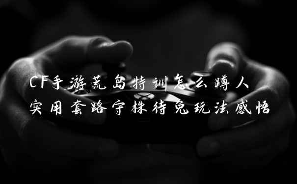CF手游荒岛特训怎么蹲人 实用套路守株待兔玩法感悟