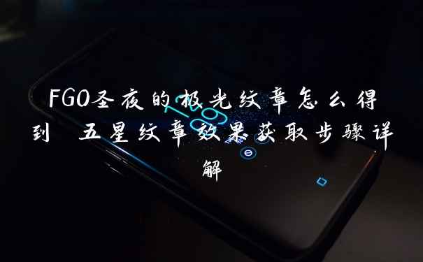 FGO圣夜的极光纹章怎么得到 五星纹章效果获取步骤详解