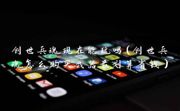 创世兵魂现在能玩吗(创世兵魂怎么购买武器最划算省钱)