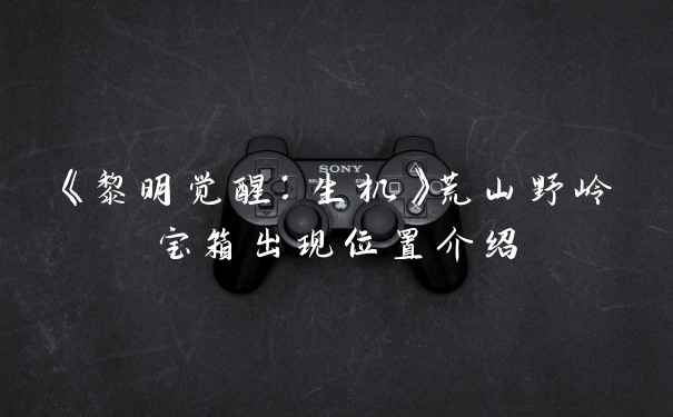 《黎明觉醒：生机》荒山野岭宝箱出现位置介绍
