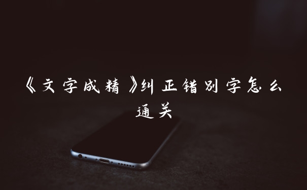 《文字成精》纠正错别字怎么通关