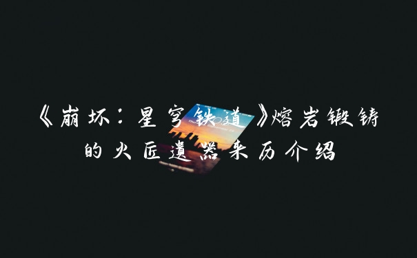 《崩坏：星穹铁道》熔岩锻铸的火匠遗器来历介绍