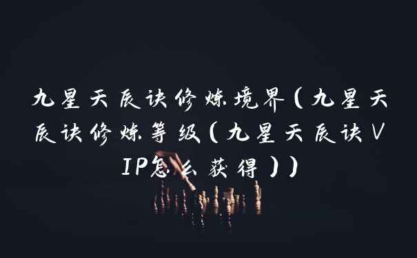 九星天辰诀修炼境界（九星天辰诀修炼等级（九星天辰诀VIP怎么获得））